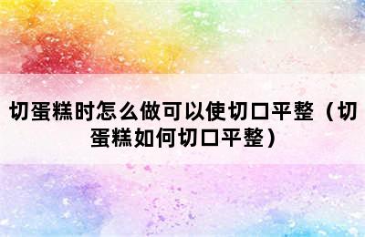 切蛋糕时怎么做可以使切口平整（切蛋糕如何切口平整）