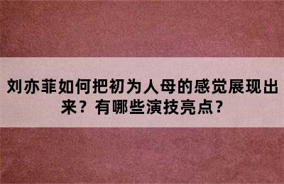刘亦菲如何把初为人母的感觉展现出来？有哪些演技亮点？