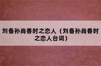 刘备孙尚香时之恋人（刘备孙尚香时之恋人台词）