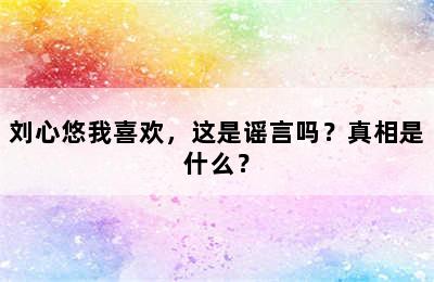 刘心悠我喜欢，这是谣言吗？真相是什么？