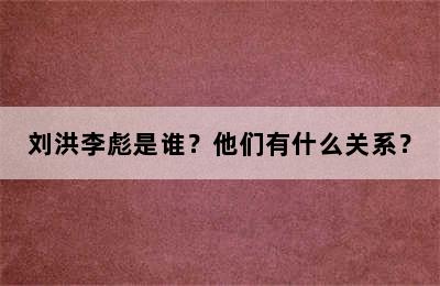 刘洪李彪是谁？他们有什么关系？