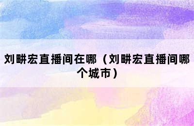 刘畊宏直播间在哪（刘畊宏直播间哪个城市）