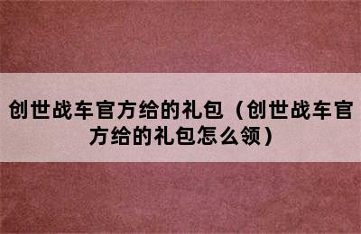 创世战车官方给的礼包（创世战车官方给的礼包怎么领）