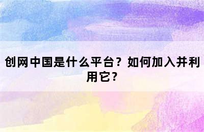 创网中国是什么平台？如何加入并利用它？