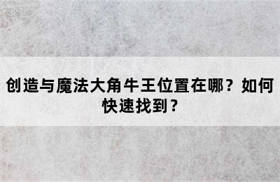 创造与魔法大角牛王位置在哪？如何快速找到？