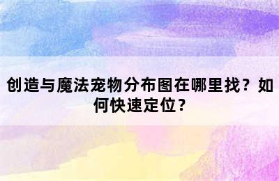 创造与魔法宠物分布图在哪里找？如何快速定位？