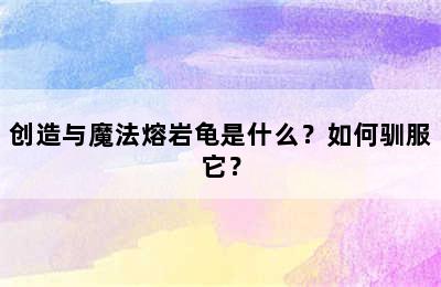 创造与魔法熔岩龟是什么？如何驯服它？