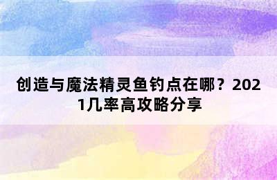 创造与魔法精灵鱼钓点在哪？2021几率高攻略分享