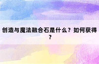 创造与魔法融合石是什么？如何获得？