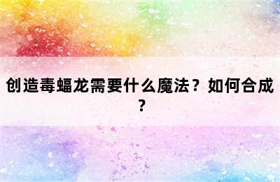 创造毒蝠龙需要什么魔法？如何合成？