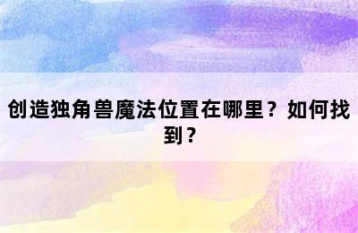 创造独角兽魔法位置在哪里？如何找到？