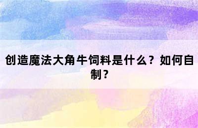 创造魔法大角牛饲料是什么？如何自制？