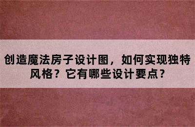 创造魔法房子设计图，如何实现独特风格？它有哪些设计要点？