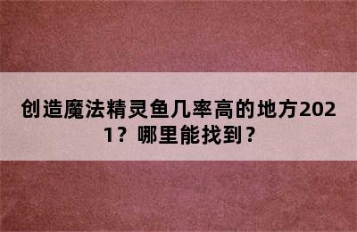 创造魔法精灵鱼几率高的地方2021？哪里能找到？