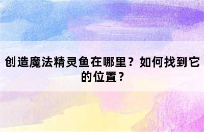 创造魔法精灵鱼在哪里？如何找到它的位置？