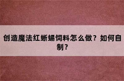 创造魔法红蜥蜴饲料怎么做？如何自制？