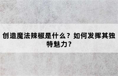 创造魔法辣椒是什么？如何发挥其独特魅力？