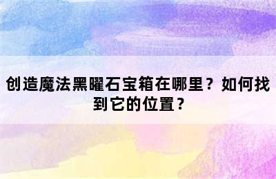 创造魔法黑曜石宝箱在哪里？如何找到它的位置？