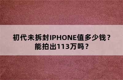 初代未拆封IPHONE值多少钱？能拍出113万吗？