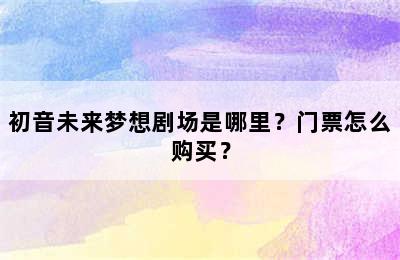 初音未来梦想剧场是哪里？门票怎么购买？