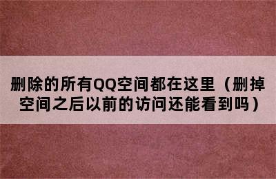 删除的所有QQ空间都在这里（删掉空间之后以前的访问还能看到吗）