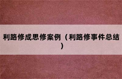 利路修成思修案例（利路修事件总结）