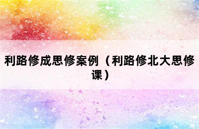 利路修成思修案例（利路修北大思修课）