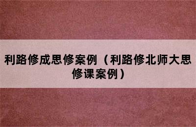 利路修成思修案例（利路修北师大思修课案例）