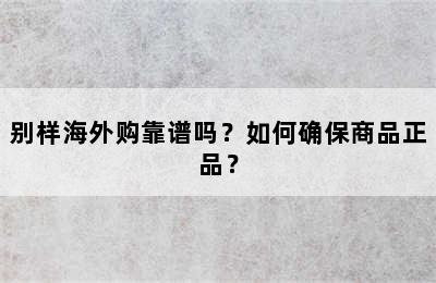 别样海外购靠谱吗？如何确保商品正品？