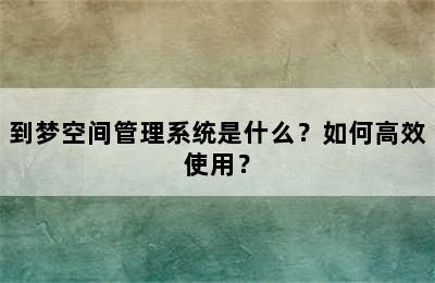 到梦空间管理系统是什么？如何高效使用？