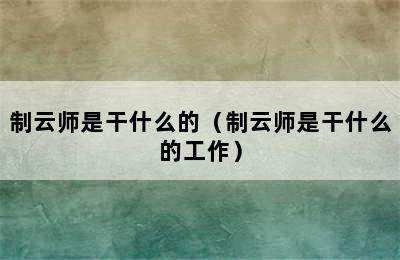 制云师是干什么的（制云师是干什么的工作）