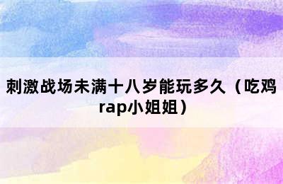 刺激战场未满十八岁能玩多久（吃鸡rap小姐姐）