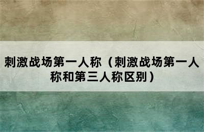 刺激战场第一人称（刺激战场第一人称和第三人称区别）