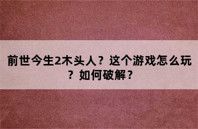 前世今生2木头人？这个游戏怎么玩？如何破解？