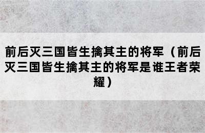 前后灭三国皆生擒其主的将军（前后灭三国皆生擒其主的将军是谁王者荣耀）