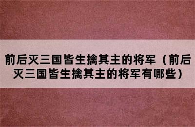 前后灭三国皆生擒其主的将军（前后灭三国皆生擒其主的将军有哪些）