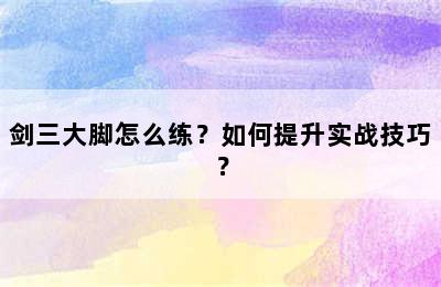 剑三大脚怎么练？如何提升实战技巧？