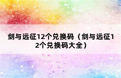 剑与远征12个兑换码（剑与远征12个兑换码大全）