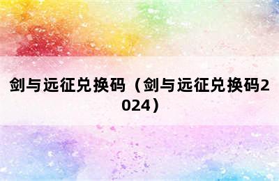 剑与远征兑换码（剑与远征兑换码2024）