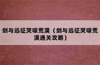 剑与远征哭嚎荒漠（剑与远征哭嚎荒漠通关攻略）