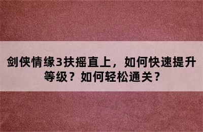 剑侠情缘3扶摇直上，如何快速提升等级？如何轻松通关？