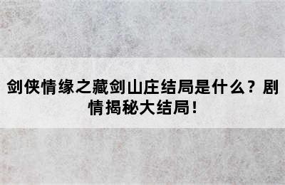 剑侠情缘之藏剑山庄结局是什么？剧情揭秘大结局！