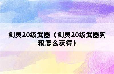 剑灵20级武器（剑灵20级武器狗粮怎么获得）