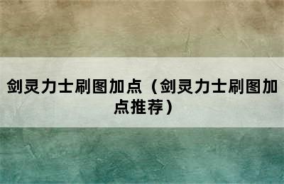 剑灵力士刷图加点（剑灵力士刷图加点推荐）