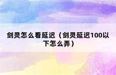 剑灵怎么看延迟（剑灵延迟100以下怎么弄）