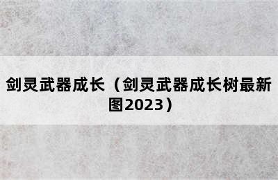 剑灵武器成长（剑灵武器成长树最新图2023）