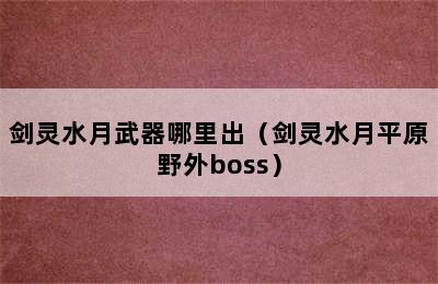 剑灵水月武器哪里出（剑灵水月平原野外boss）