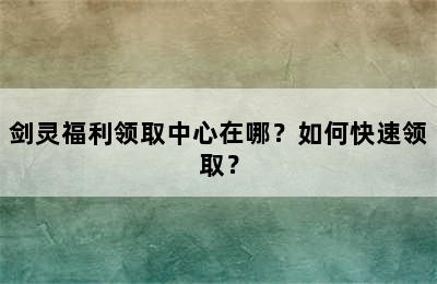 剑灵福利领取中心在哪？如何快速领取？