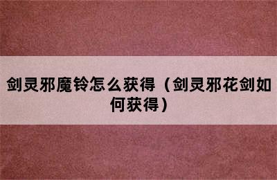 剑灵邪魔铃怎么获得（剑灵邪花剑如何获得）