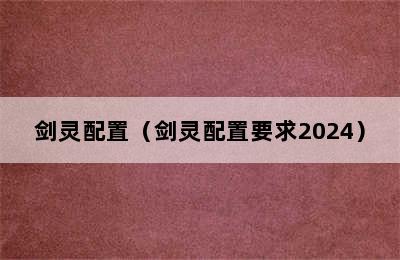 剑灵配置（剑灵配置要求2024）